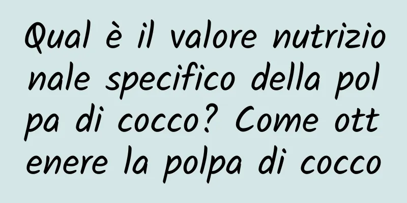 Qual è il valore nutrizionale specifico della polpa di cocco? Come ottenere la polpa di cocco