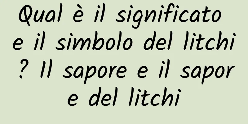 Qual è il significato e il simbolo del litchi? Il sapore e il sapore del litchi