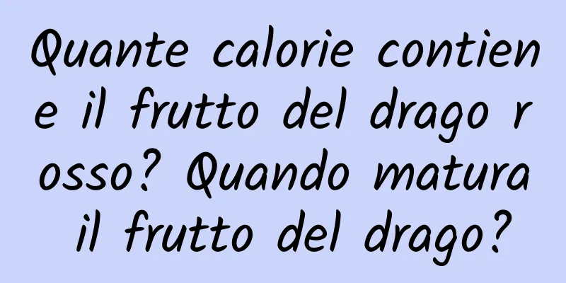 Quante calorie contiene il frutto del drago rosso? Quando matura il frutto del drago?