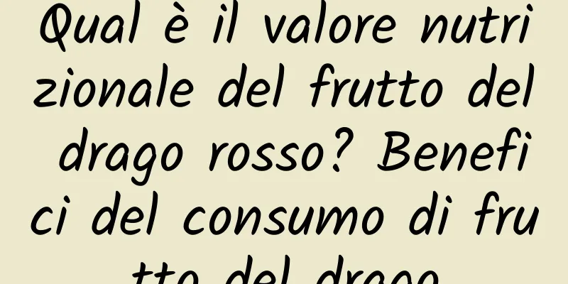 Qual è il valore nutrizionale del frutto del drago rosso? Benefici del consumo di frutto del drago