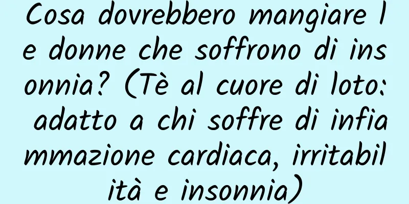 Cosa dovrebbero mangiare le donne che soffrono di insonnia? (Tè al cuore di loto: adatto a chi soffre di infiammazione cardiaca, irritabilità e insonnia)