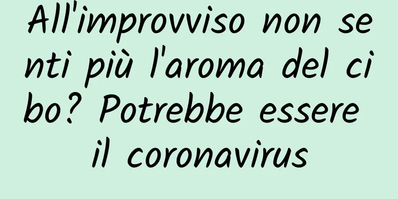 All'improvviso non senti più l'aroma del cibo? Potrebbe essere il coronavirus