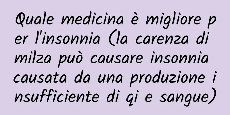 Quale medicina è migliore per l'insonnia (la carenza di milza può causare insonnia causata da una produzione insufficiente di qi e sangue)