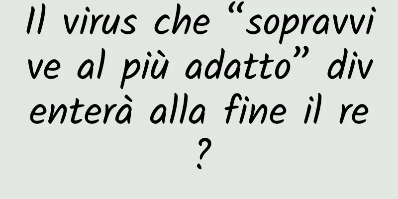 Il virus che “sopravvive al più adatto” diventerà alla fine il re?