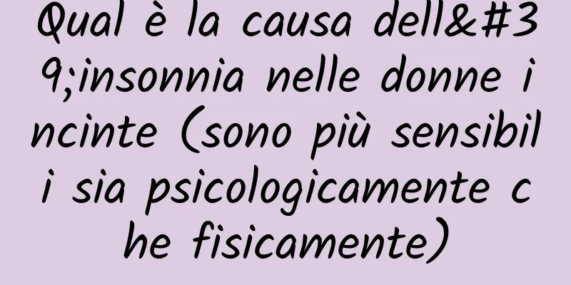 Qual è la causa dell'insonnia nelle donne incinte (sono più sensibili sia psicologicamente che fisicamente)