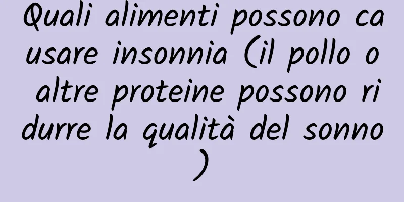 Quali alimenti possono causare insonnia (il pollo o altre proteine ​​possono ridurre la qualità del sonno)