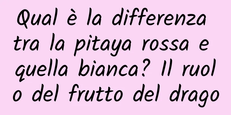 Qual è la differenza tra la pitaya rossa e quella bianca? Il ruolo del frutto del drago