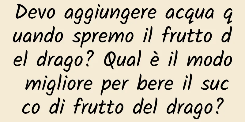 Devo aggiungere acqua quando spremo il frutto del drago? Qual è il modo migliore per bere il succo di frutto del drago?