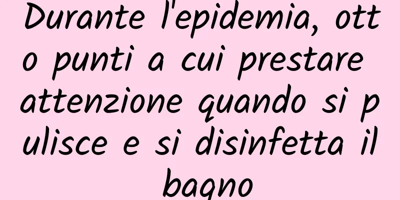 Durante l'epidemia, otto punti a cui prestare attenzione quando si pulisce e si disinfetta il bagno