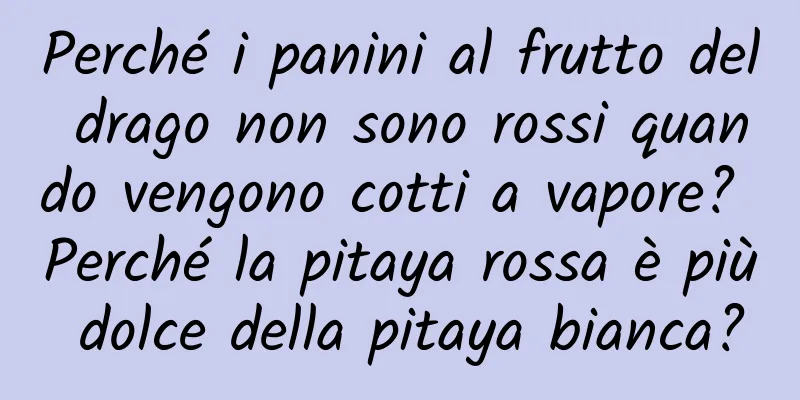 Perché i panini al frutto del drago non sono rossi quando vengono cotti a vapore? Perché la pitaya rossa è più dolce della pitaya bianca?
