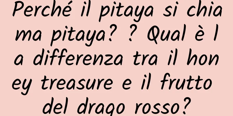 Perché il pitaya si chiama pitaya? ? Qual è la differenza tra il honey treasure e il frutto del drago rosso?