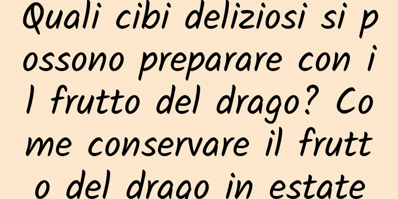 Quali cibi deliziosi si possono preparare con il frutto del drago? Come conservare il frutto del drago in estate