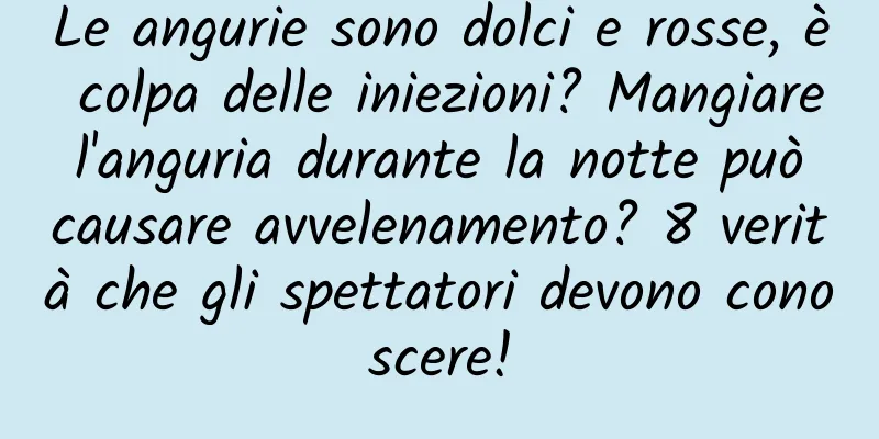 Le angurie sono dolci e rosse, è colpa delle iniezioni? Mangiare l'anguria durante la notte può causare avvelenamento? 8 verità che gli spettatori devono conoscere!