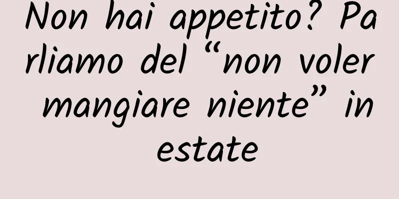 Non hai appetito? Parliamo del “non voler mangiare niente” in estate