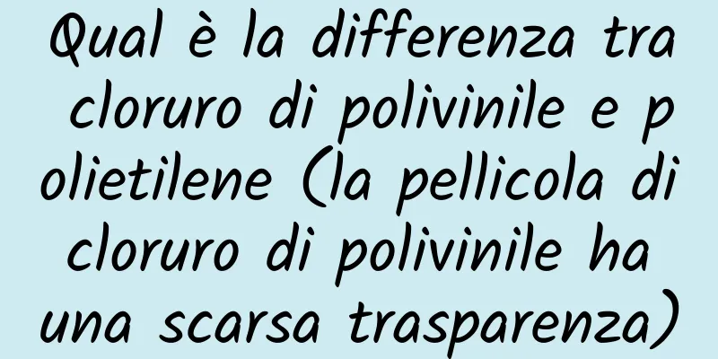 Qual è la differenza tra cloruro di polivinile e polietilene (la pellicola di cloruro di polivinile ha una scarsa trasparenza)