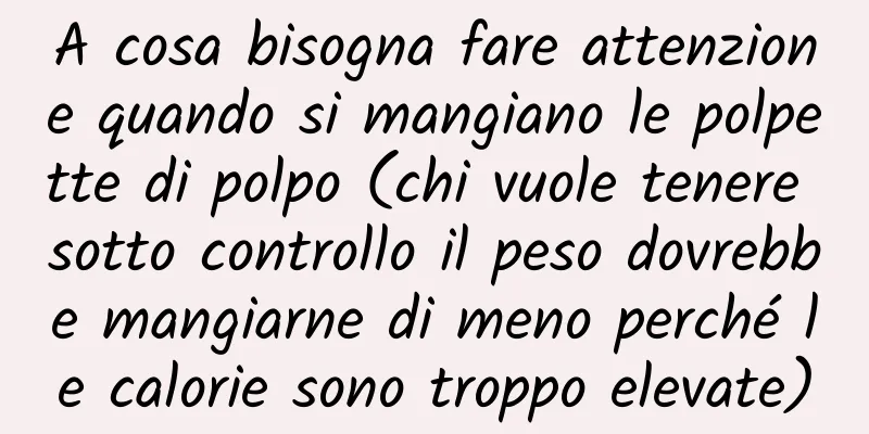 A cosa bisogna fare attenzione quando si mangiano le polpette di polpo (chi vuole tenere sotto controllo il peso dovrebbe mangiarne di meno perché le calorie sono troppo elevate)