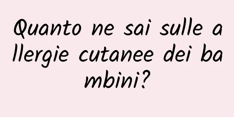 Quanto ne sai sulle allergie cutanee dei bambini?
