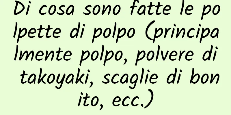 Di cosa sono fatte le polpette di polpo (principalmente polpo, polvere di takoyaki, scaglie di bonito, ecc.)
