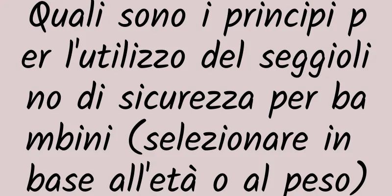 Quali sono i principi per l'utilizzo del seggiolino di sicurezza per bambini (selezionare in base all'età o al peso)