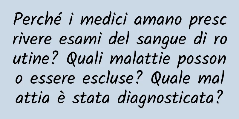Perché i medici amano prescrivere esami del sangue di routine? Quali malattie possono essere escluse? Quale malattia è stata diagnosticata?