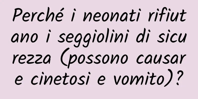 Perché i neonati rifiutano i seggiolini di sicurezza (possono causare cinetosi e vomito)?