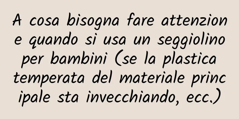 A cosa bisogna fare attenzione quando si usa un seggiolino per bambini (se la plastica temperata del materiale principale sta invecchiando, ecc.)