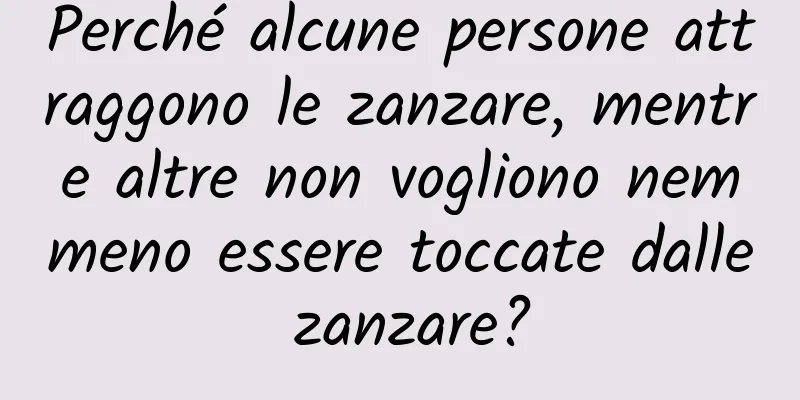 Perché alcune persone attraggono le zanzare, mentre altre non vogliono nemmeno essere toccate dalle zanzare?
