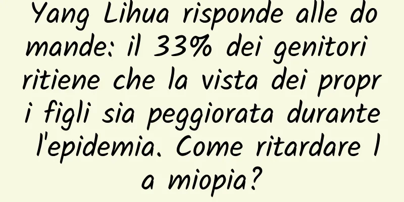 Yang Lihua risponde alle domande: il 33% dei genitori ritiene che la vista dei propri figli sia peggiorata durante l'epidemia. Come ritardare la miopia?