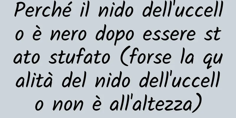 Perché il nido dell'uccello è nero dopo essere stato stufato (forse la qualità del nido dell'uccello non è all'altezza)