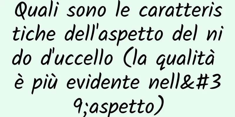 Quali sono le caratteristiche dell'aspetto del nido d'uccello (la qualità è più evidente nell'aspetto)