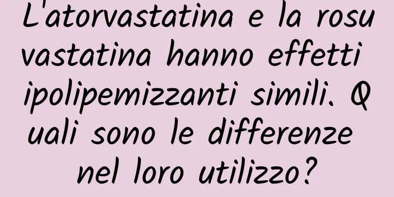 L'atorvastatina e la rosuvastatina hanno effetti ipolipemizzanti simili. Quali sono le differenze nel loro utilizzo?