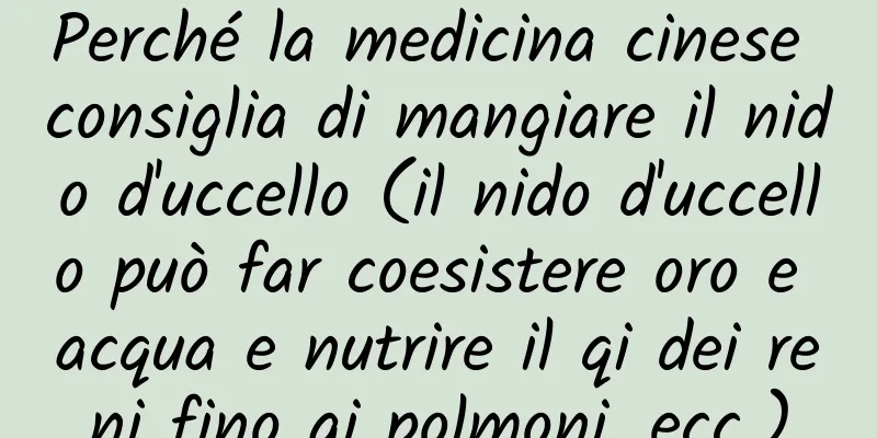 Perché la medicina cinese consiglia di mangiare il nido d'uccello (il nido d'uccello può far coesistere oro e acqua e nutrire il qi dei reni fino ai polmoni, ecc.)