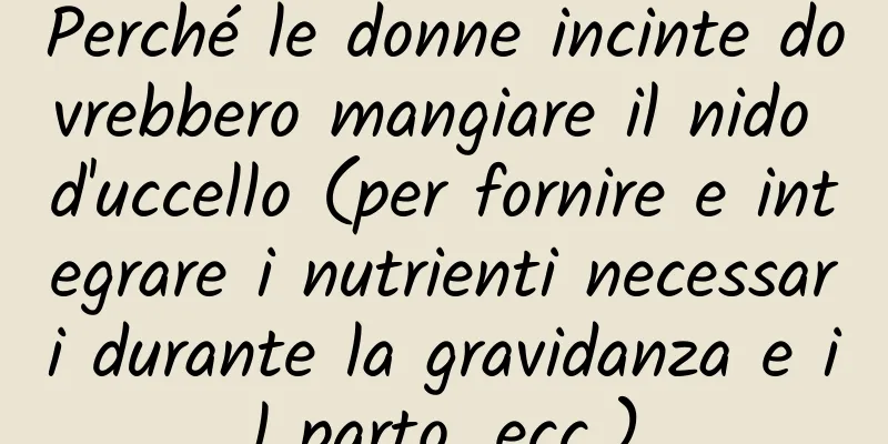Perché le donne incinte dovrebbero mangiare il nido d'uccello (per fornire e integrare i nutrienti necessari durante la gravidanza e il parto, ecc.)