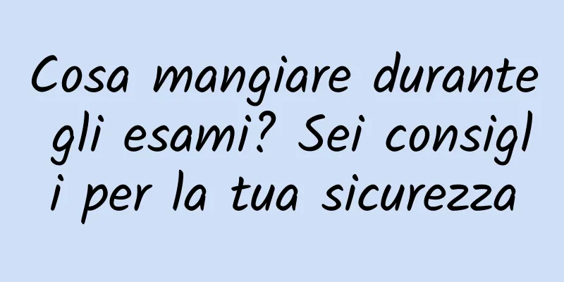 Cosa mangiare durante gli esami? Sei consigli per la tua sicurezza