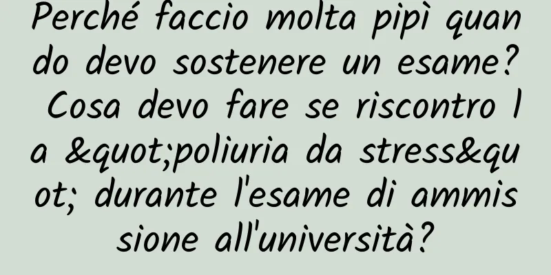 Perché faccio molta pipì quando devo sostenere un esame? Cosa devo fare se riscontro la "poliuria da stress" durante l'esame di ammissione all'università?