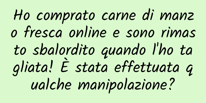 Ho comprato carne di manzo fresca online e sono rimasto sbalordito quando l'ho tagliata! È stata effettuata qualche manipolazione?