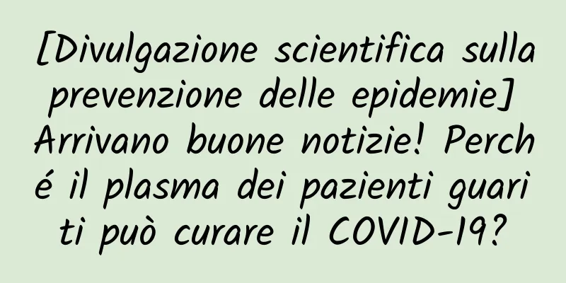 [Divulgazione scientifica sulla prevenzione delle epidemie] Arrivano buone notizie! Perché il plasma dei pazienti guariti può curare il COVID-19?