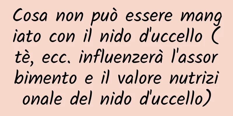 Cosa non può essere mangiato con il nido d'uccello (tè, ecc. influenzerà l'assorbimento e il valore nutrizionale del nido d'uccello)