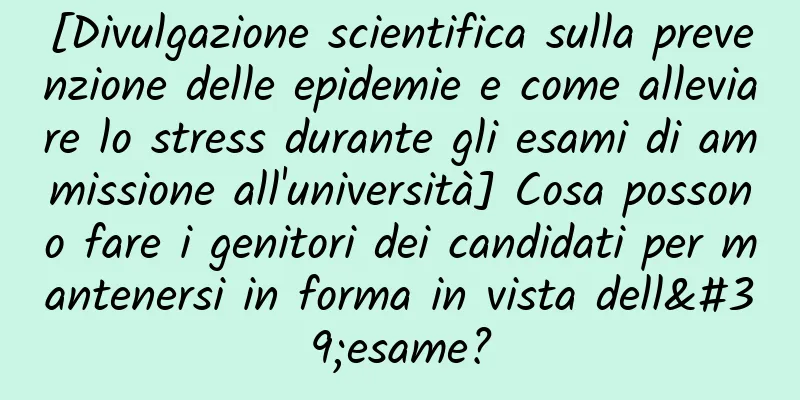 [Divulgazione scientifica sulla prevenzione delle epidemie e come alleviare lo stress durante gli esami di ammissione all'università] Cosa possono fare i genitori dei candidati per mantenersi in forma in vista dell'esame?