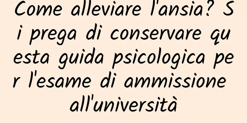 Come alleviare l'ansia? Si prega di conservare questa guida psicologica per l'esame di ammissione all'università