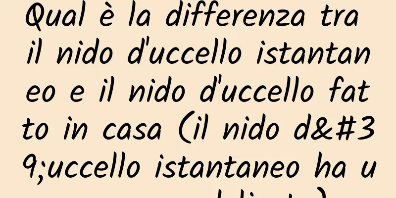 Qual è la differenza tra il nido d'uccello istantaneo e il nido d'uccello fatto in casa (il nido d'uccello istantaneo ha un sapore delicato)
