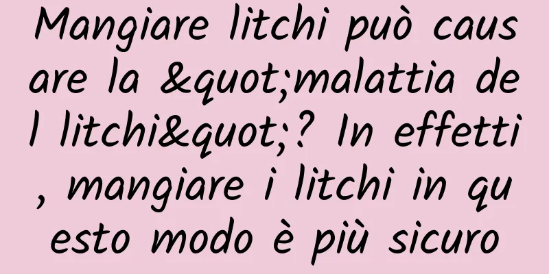 Mangiare litchi può causare la "malattia del litchi"? In effetti, mangiare i litchi in questo modo è più sicuro