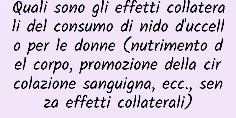 Quali sono gli effetti collaterali del consumo di nido d'uccello per le donne (nutrimento del corpo, promozione della circolazione sanguigna, ecc., senza effetti collaterali)