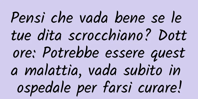 Pensi che vada bene se le tue dita scrocchiano? Dottore: Potrebbe essere questa malattia, vada subito in ospedale per farsi curare!