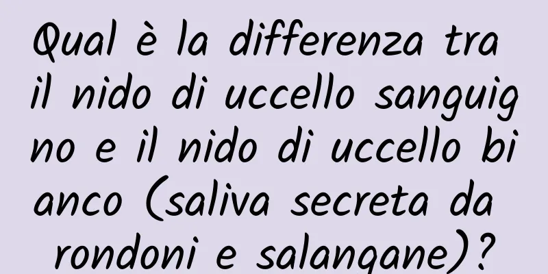 Qual è la differenza tra il nido di uccello sanguigno e il nido di uccello bianco (saliva secreta da rondoni e salangane)?