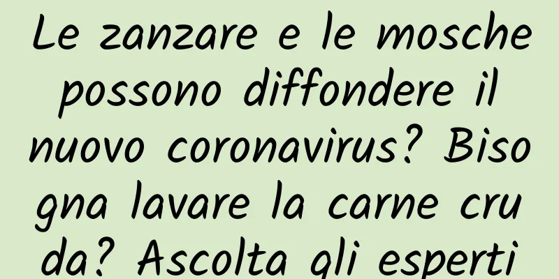 Le zanzare e le mosche possono diffondere il nuovo coronavirus? Bisogna lavare la carne cruda? Ascolta gli esperti