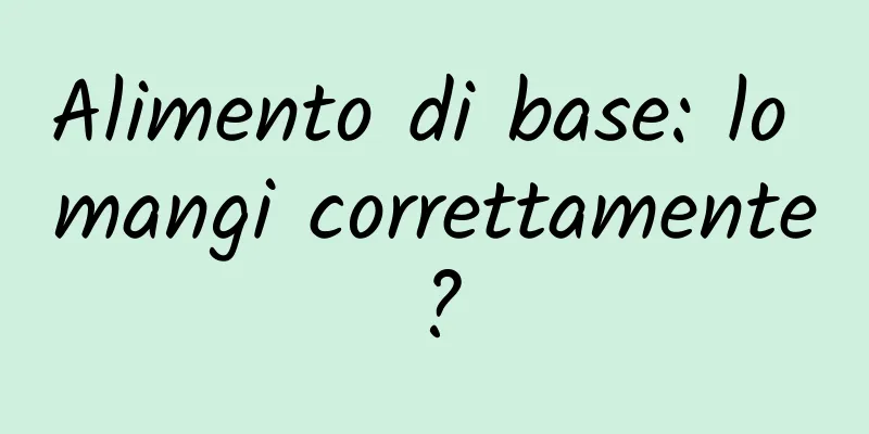 Alimento di base: lo mangi correttamente?