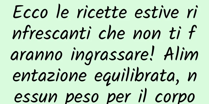Ecco le ricette estive rinfrescanti che non ti faranno ingrassare! Alimentazione equilibrata, nessun peso per il corpo