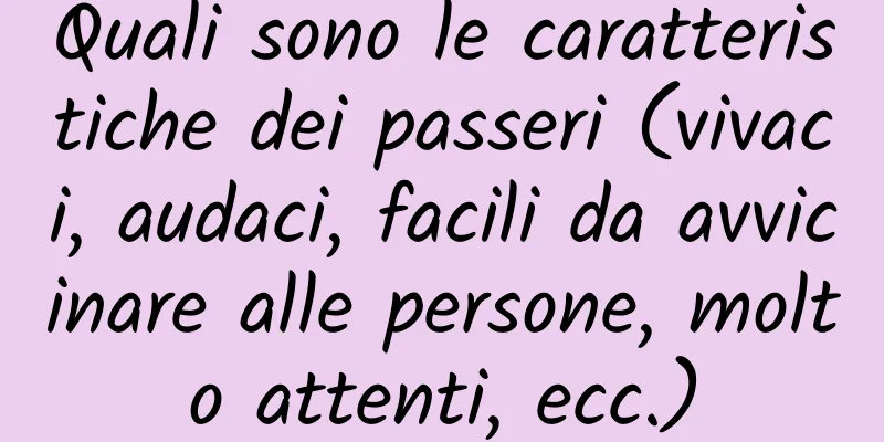 Quali sono le caratteristiche dei passeri (vivaci, audaci, facili da avvicinare alle persone, molto attenti, ecc.)