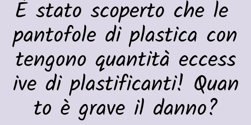 È stato scoperto che le pantofole di plastica contengono quantità eccessive di plastificanti! Quanto è grave il danno?